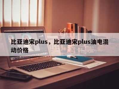 比亚迪宋plus,比亚迪宋plus油电混动价格