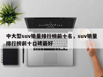 中大型suv销量排行榜前十名,suv销量排行榜前十口碑最好