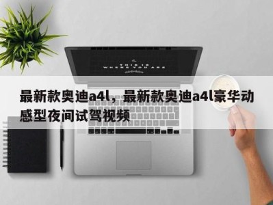 最新款奥迪a4l，最新款奥迪a4l豪华动感型夜间试驾视频