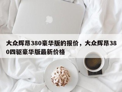 大众辉昂380豪华版的报价,大众辉昂380四驱豪华版最新价格
