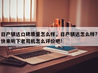日产骐达口碑质量怎么样,日产骐达怎么样?快来听下老司机怎么评价吧!