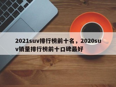 2021suv排行榜前十名,2020suv销量排行榜前十口碑最好