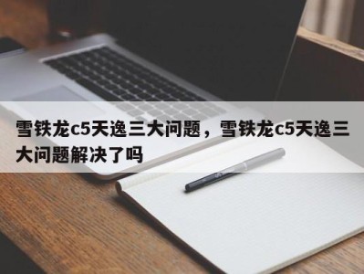 雪铁龙c5天逸三大问题，雪铁龙c5天逸三大问题解决了吗