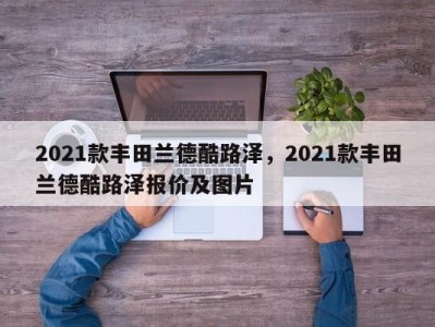 2021款丰田兰德酷路泽,2021款丰田兰德酷路泽报价及图片