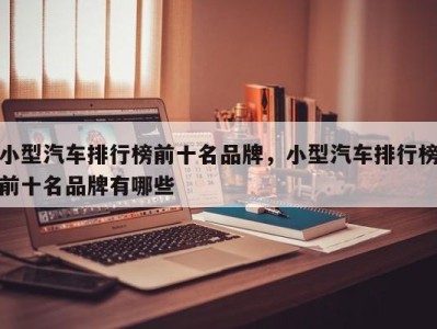 小型汽车排行榜前十名品牌,小型汽车排行榜前十名品牌有哪些