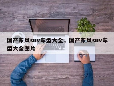 国产东风suv车型大全,国产东风suv车型大全图片