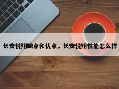 长安悦翔缺点和优点,长安悦翔性能怎么样