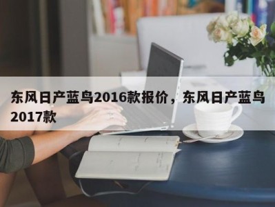 东风日产蓝鸟2016款报价,东风日产蓝鸟2017款