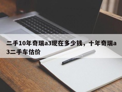 二手10年奇瑞a3现在多少钱，十年奇瑞a3二手车估价