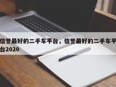 信誉最好的二手车平台,信誉最好的二手车平台2020