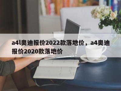 a4l奥迪报价2022款落地价,a4奥迪报价2020款落地价