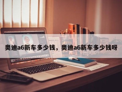 奥迪a6新车多少钱，奥迪a6新车多少钱呀