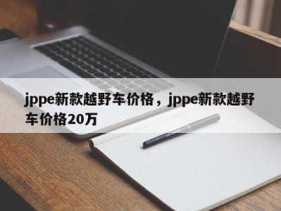 jppe新款越野车价格,jppe新款越野车价格20万