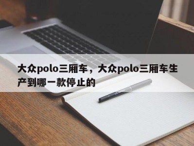 大众polo三厢车,大众polo三厢车生产到哪一款停止的
