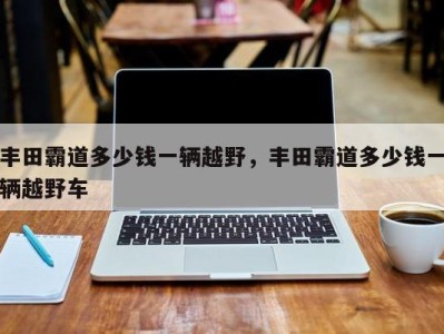 丰田霸道多少钱一辆越野，丰田霸道多少钱一辆越野车