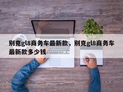 别克gl8商务车最新款,别克gl8商务车最新款多少钱