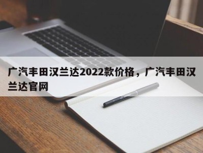 广汽丰田汉兰达2022款价格,广汽丰田汉兰达官网