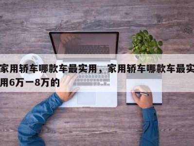 家用轿车哪款车最实用,家用轿车哪款车最实用6万一8万的