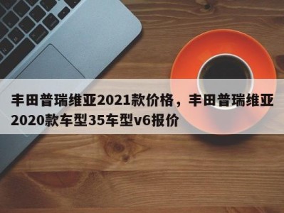 丰田普瑞维亚2021款价格,丰田普瑞维亚2020款车型35车型v6报价