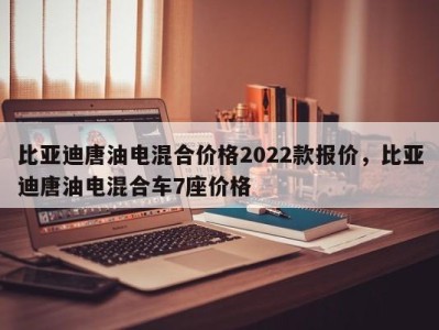 比亚迪唐油电混合价格2022款报价,比亚迪唐油电混合车7座价格