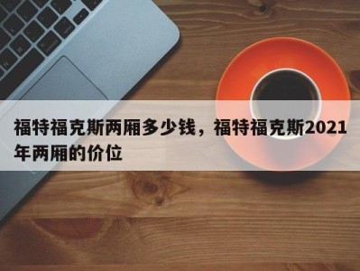 福特福克斯两厢多少钱,福特福克斯2021年两厢的价位