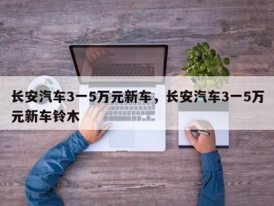 长安汽车3一5万元新车，长安汽车3一5万元新车铃木
