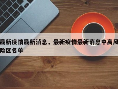 最新疫情最新消息，最新疫情最新消息中高风险区名单