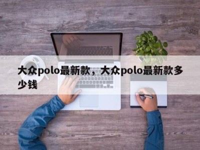 大众polo最新款,大众polo最新款多少钱