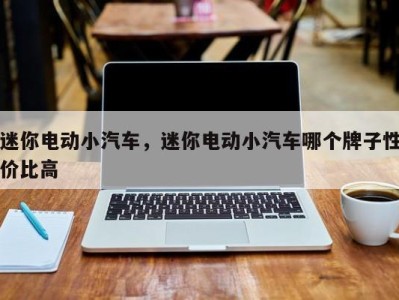 迷你电动小汽车,迷你电动小汽车哪个牌子性价比高
