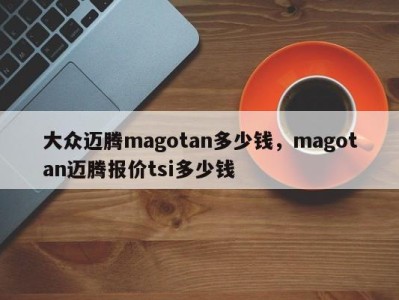 大众迈腾magotan多少钱，magotan迈腾报价tsi多少钱