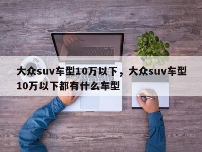大众suv车型10万以下,大众suv车型10万以下都有什么车型