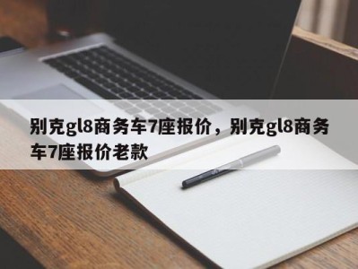 别克gl8商务车7座报价,别克gl8商务车7座报价老款
