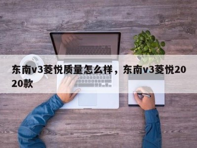 东南v3菱悦质量怎么样，东南v3菱悦2020款