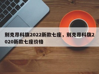 别克昂科旗2022新款七座,别克昂科旗2020新款七座价格