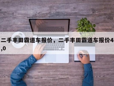 二手丰田霸道车报价,二手丰田霸道车报价4,0