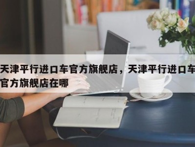 天津平行进口车官方旗舰店,天津平行进口车官方旗舰店在哪