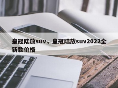 皇冠陆放suv,皇冠陆放suv2022全新款价格