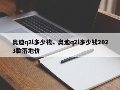 奥迪q2l多少钱,奥迪q2l多少钱2023款落地价