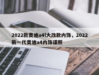 2022款奥迪a4l大改款内饰,2022新一代奥迪a4内饰谍照