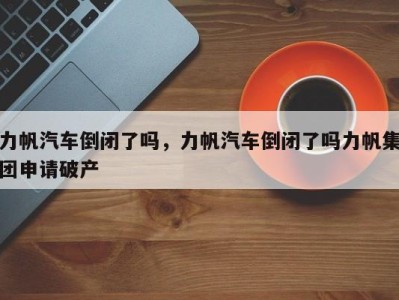 力帆汽车倒闭了吗,力帆汽车倒闭了吗力帆集团申请破产