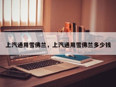 上汽通用雪佛兰,上汽通用雪佛兰多少钱