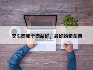 卖车网哪个网站好，最好的卖车网