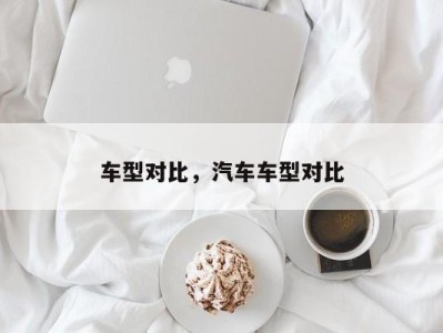 车型对比,汽车车型对比