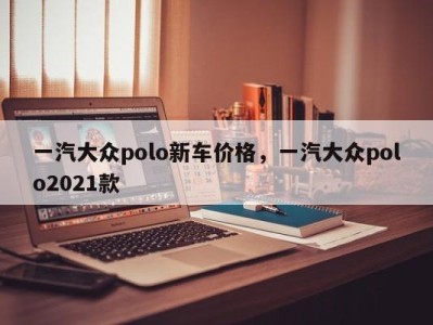 一汽大众polo新车价格,一汽大众polo2021款