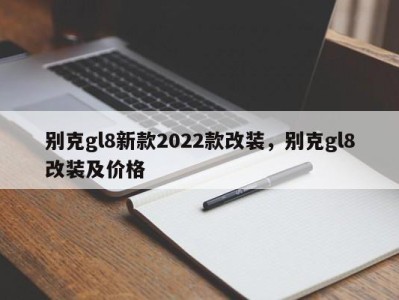 别克gl8新款2022款改装,别克gl8改装及价格