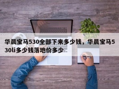 华晨宝马530全部下来多少钱,华晨宝马530li多少钱落地价多少