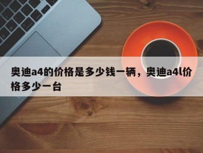 奥迪a4的价格是多少钱一辆,奥迪a4l价格多少一台