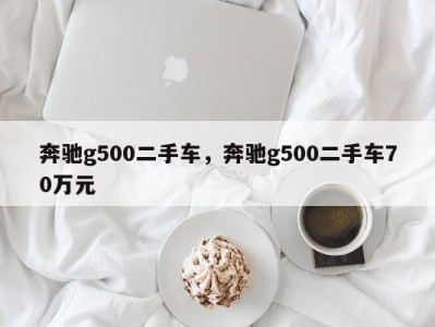 奔驰g500二手车,奔驰g500二手车70万元
