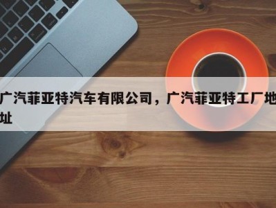 广汽菲亚特汽车有限公司,广汽菲亚特工厂地址