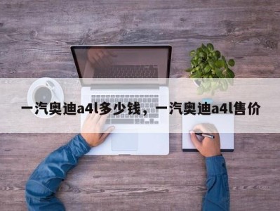 一汽奥迪a4l多少钱,一汽奥迪a4l售价
